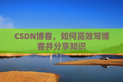 CSDN博客，如何高效写博客并分享知识